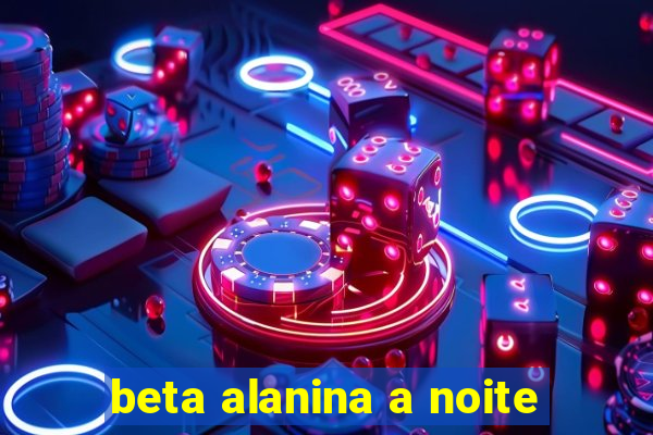 beta alanina a noite